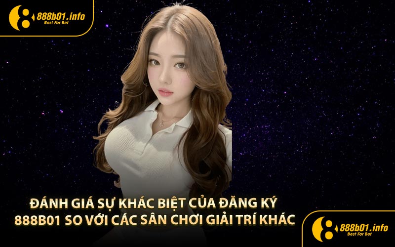 Đánh giá sự khác biệt của đăng ký 888B01 so với các sân chơi giải trí khác