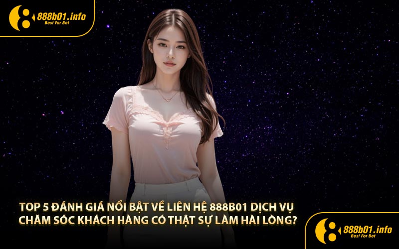 Top 5 đánh giá nổi bật về liên hệ 888b01 dịch vụ chăm sóc khách hàng có thật sự làm hài lòng?